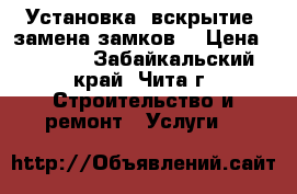 Установка ,вскрытие ,замена замков. › Цена ­ 1 500 - Забайкальский край, Чита г. Строительство и ремонт » Услуги   